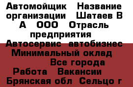 Автомойщик › Название организации ­ Шатаев В.А., ООО › Отрасль предприятия ­ Автосервис, автобизнес › Минимальный оклад ­ 25 000 - Все города Работа » Вакансии   . Брянская обл.,Сельцо г.